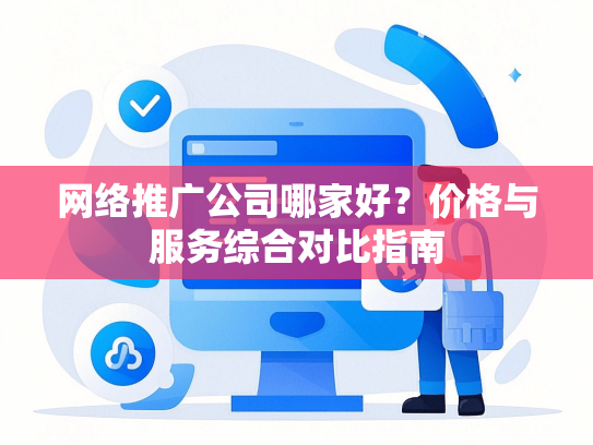 网络推广公司哪家好？价格与服务综合对比指南-第1张图片