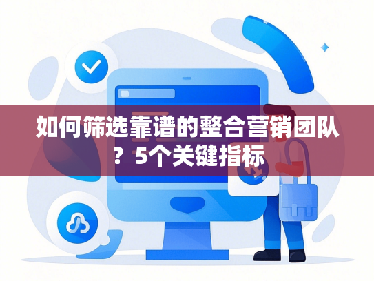 如何筛选靠谱的整合营销团队？5个关键指标