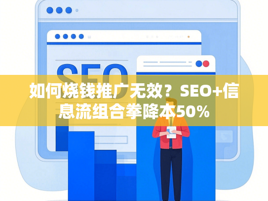 如何烧钱推广无效？SEO+信息流组合拳降本50%