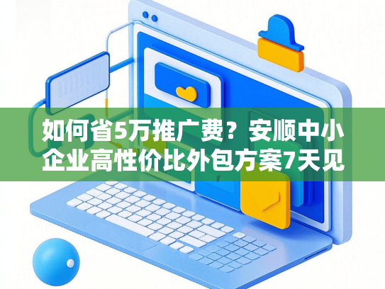 如何省5万推广费？安顺中小企业高性价比外包方案7天见效
