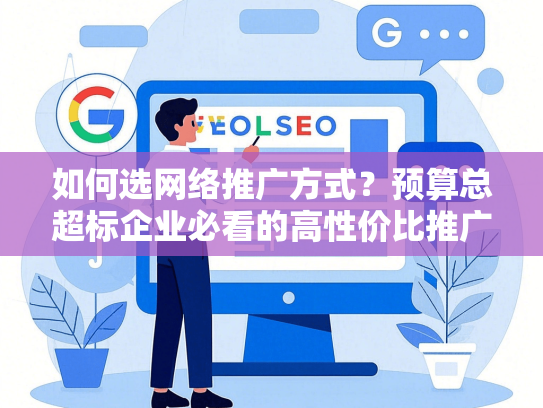 如何选网络推广方式？预算总超标企业必看的高性价比推广法省45%