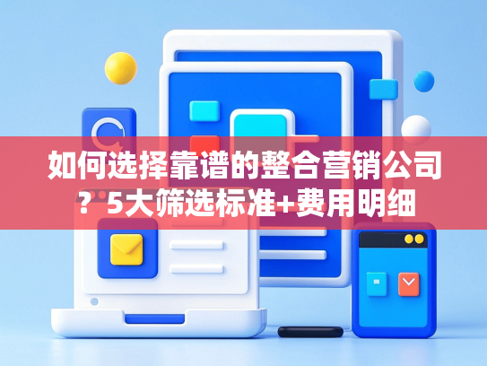 如何选择靠谱的整合营销公司？5大筛选标准+费用明细