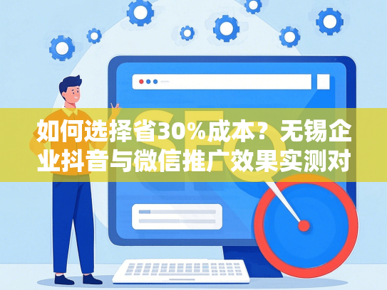 如何选择省30%成本？无锡企业抖音与微信推广效果实测对比-第1张图片