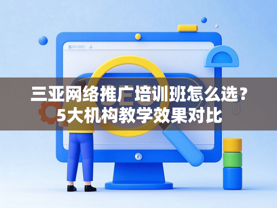 三亚网络推广培训班怎么选？5大机构教学效果对比