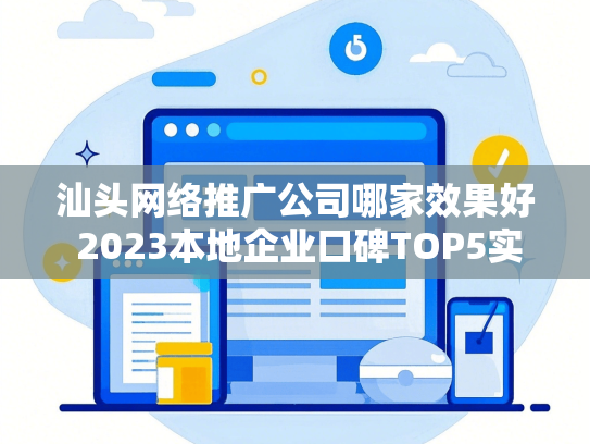 汕头网络推广公司哪家效果好 2023本地企业口碑TOP5实测解析