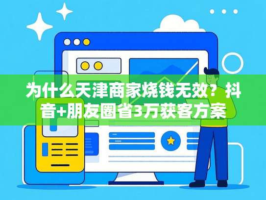 为什么天津商家烧钱无效？抖音+朋友圈省3万获客方案