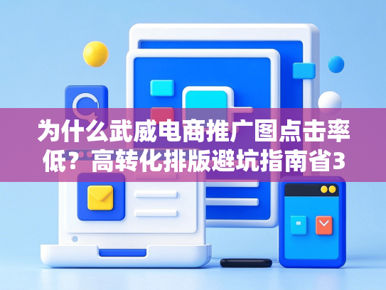 为什么武威电商推广图点击率低？高转化排版避坑指南省3万设计费