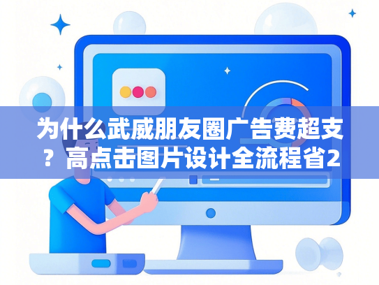 为什么武威朋友圈广告费超支？高点击图片设计全流程省2.7万