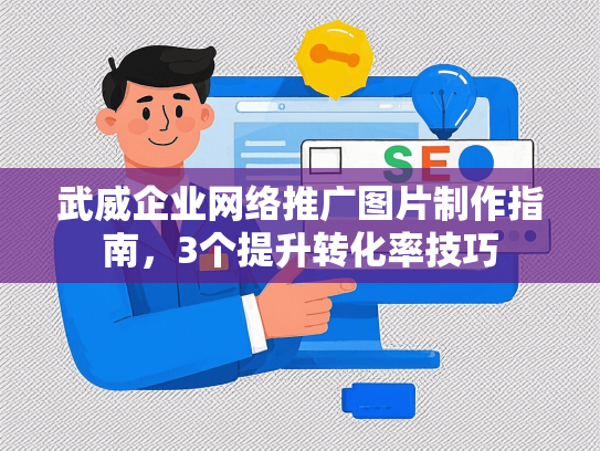 武威企业网络推广图片制作指南，3个提升转化率技巧