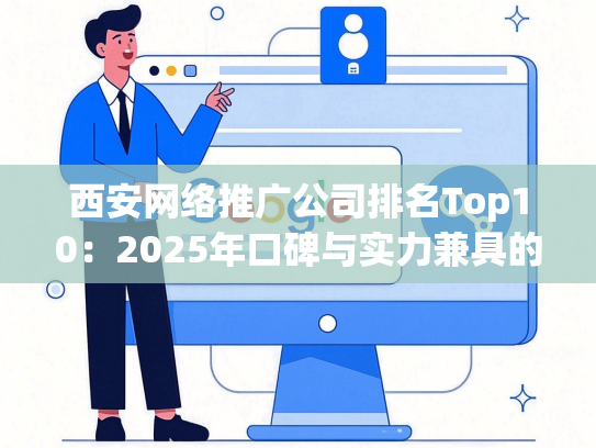 西安网络推广公司排名Top10：2025年口碑与实力兼具的服务商推荐
