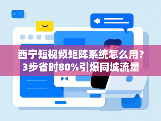 西宁短视频矩阵系统怎么用？3步省时80%引爆同城流量
