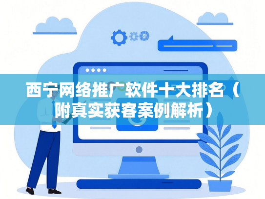 西宁网络推广软件十大排名（附真实获客案例解析）