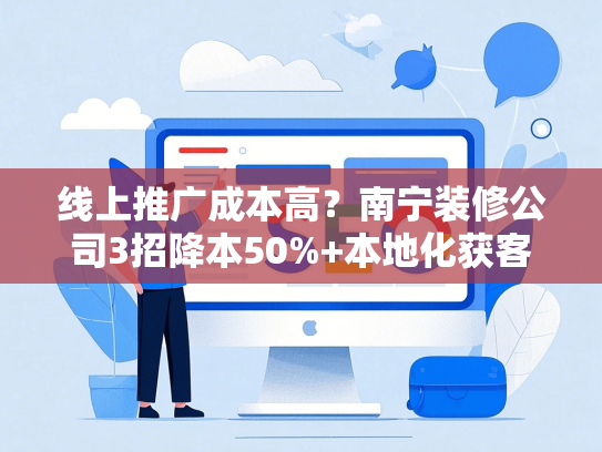 线上推广成本高？南宁装修公司3招降本50%+本地化获客方案