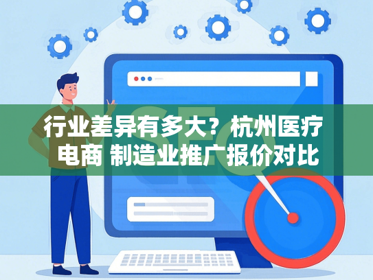 行业差异有多大？杭州医疗 电商 制造业推广报价对比