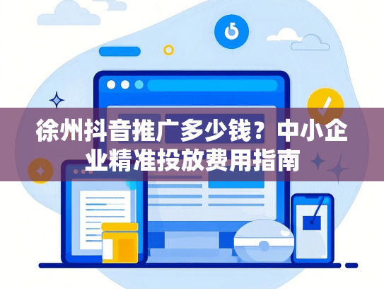 徐州抖音推广多少钱？中小企业精准投放费用指南