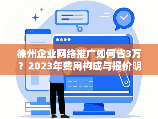 徐州企业网络推广如何省3万？2023年费用构成与报价明细