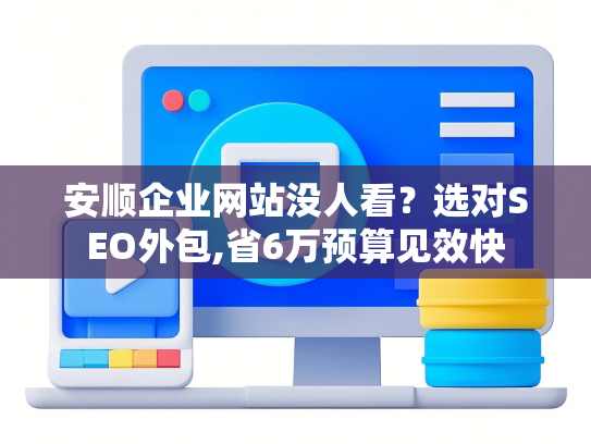 安顺企业网站没人看？选对SEO外包,省6万预算见效快