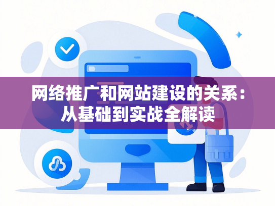 网络推广和网站建设的关系：从基础到实战全解读
