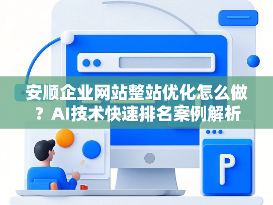 安顺企业网站整站优化怎么做？AI技术快速排名案例解析