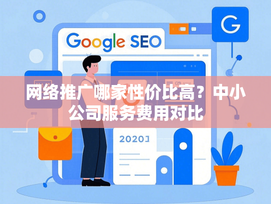 网络推广哪家性价比高？中小公司服务费用对比