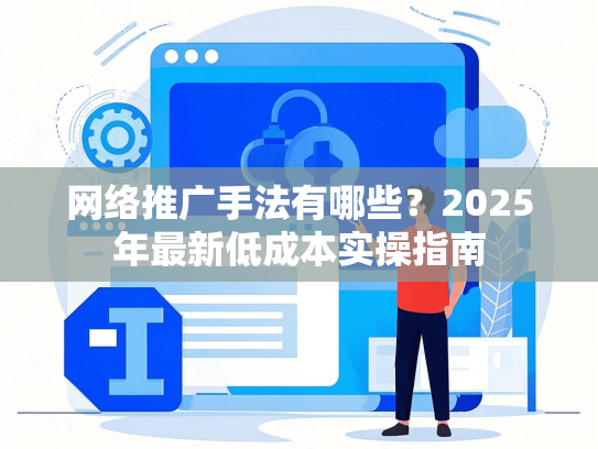 网络推广手法有哪些？2025年最新低成本实操指南
