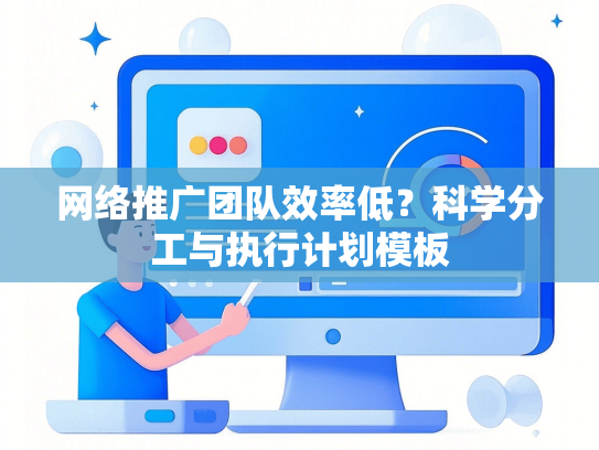 网络推广团队效率低？科学分工与执行计划模板