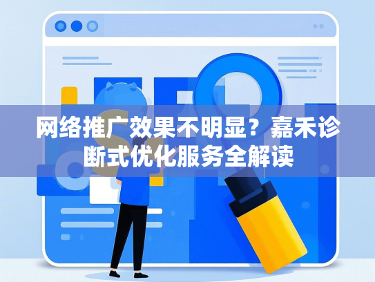 网络推广效果不明显？嘉禾诊断式优化服务全解读