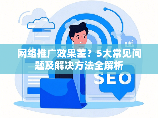 网络推广效果差？5大常见问题及解决方法全解析