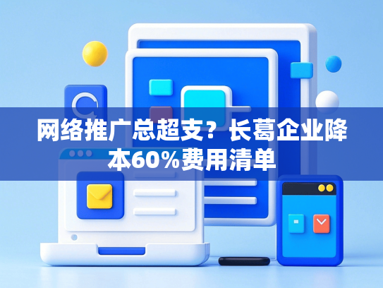 网络推广总超支？长葛企业降本60%费用清单