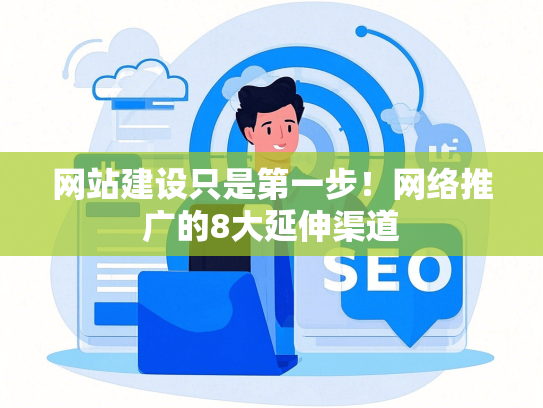 网站建设只是第一步！网络推广的8大延伸渠道