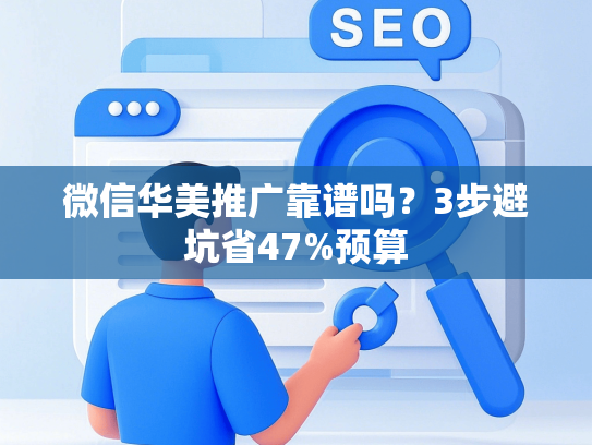 微信华美推广靠谱吗？3步避坑省47%预算