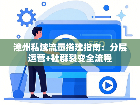 漳州私域流量搭建指南：分层运营+社群裂变全流程