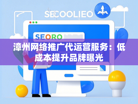 漳州网络推广代运营服务：低成本提升品牌曝光