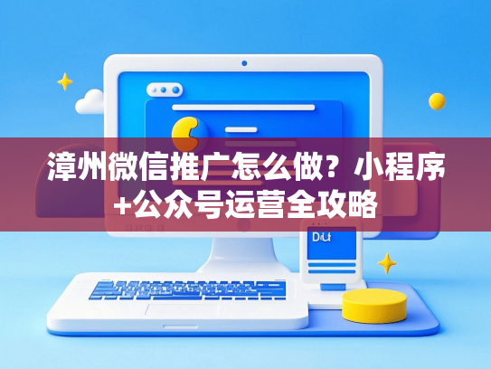 漳州微信推广怎么做？小程序+公众号运营全攻略
