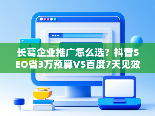 长葛企业推广怎么选？抖音SEO省3万预算VS百度7天见效攻略
