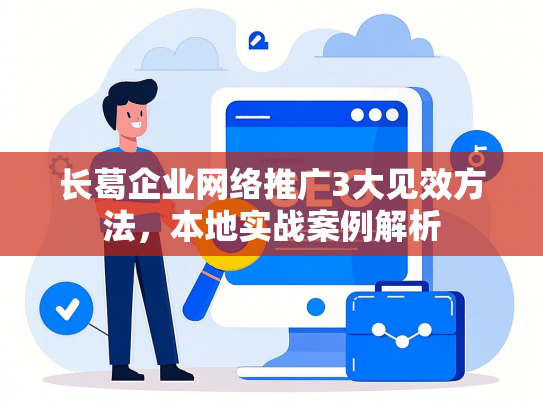 长葛企业网络推广3大见效方法，本地实战案例解析