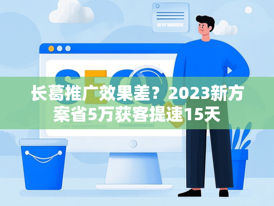 长葛推广效果差？2023新方案省5万获客提速15天