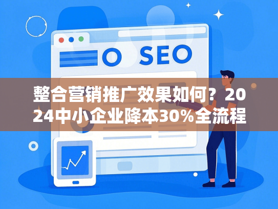 整合营销推广效果如何？2024中小企业降本30%全流程避坑指南-第1张图片