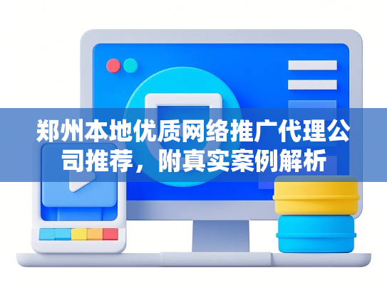 郑州本地优质网络推广代理公司推荐，附真实案例解析-第1张图片