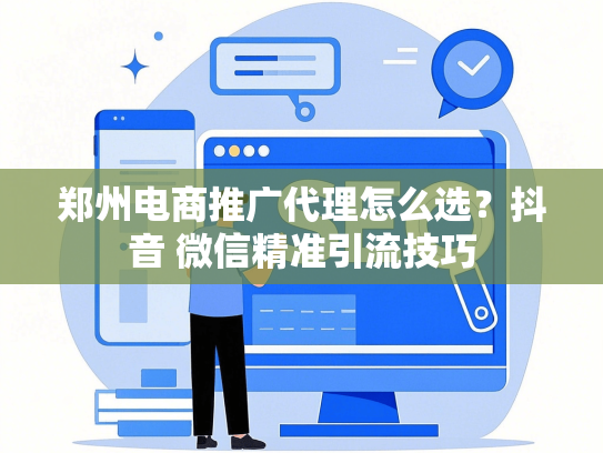 郑州电商推广代理怎么选？抖音 微信精准引流技巧-第1张图片