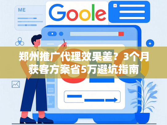 郑州推广代理效果差？3个月获客方案省5万避坑指南