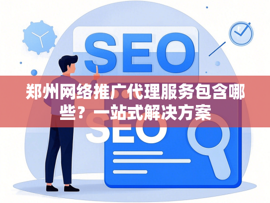 郑州网络推广代理服务包含哪些？一站式解决方案