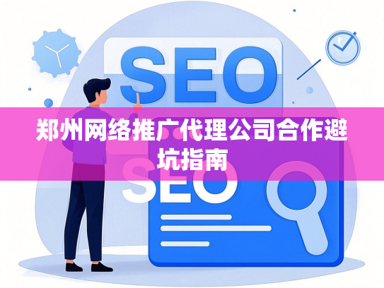 郑州网络推广代理公司合作避坑指南