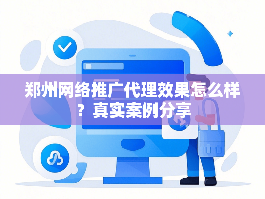 郑州网络推广代理效果怎么样？真实案例分享