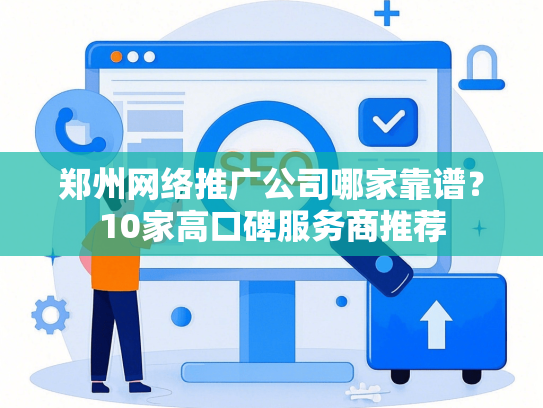 郑州网络推广公司哪家靠谱？10家高口碑服务商推荐