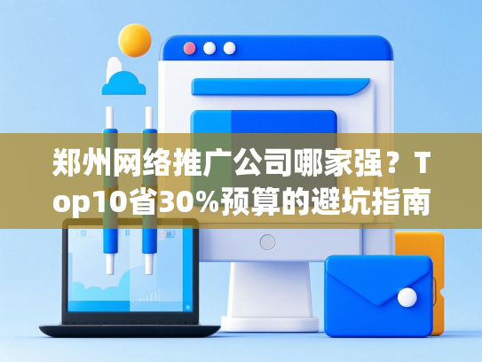 郑州网络推广公司哪家强？Top10省30%预算的避坑指南-第1张图片