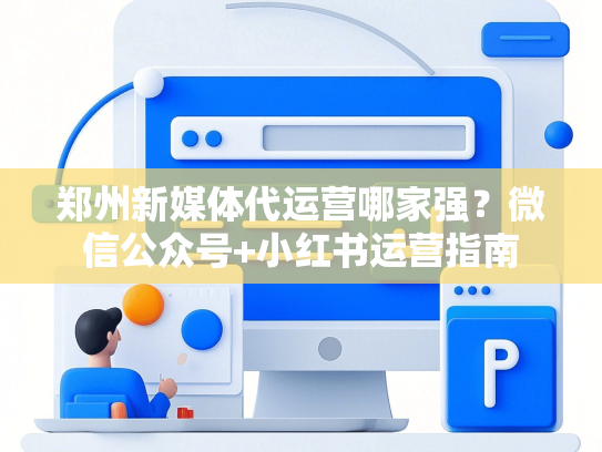 郑州新媒体代运营哪家强？微信公众号+小红书运营指南