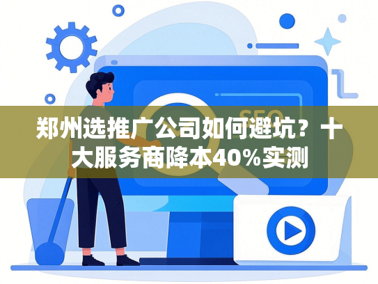 郑州选推广公司如何避坑？十大服务商降本40%实测-第1张图片