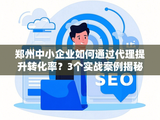郑州中小企业如何通过代理提升转化率？3个实战案例揭秘