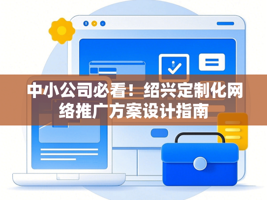 中小公司必看！绍兴定制化网络推广方案设计指南